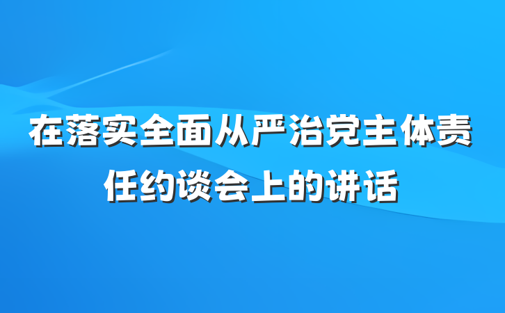 在落实全面从严治党主体责任约谈会上的讲话