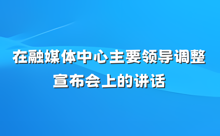 在融媒体中心主要领导调整宣布会上的讲话