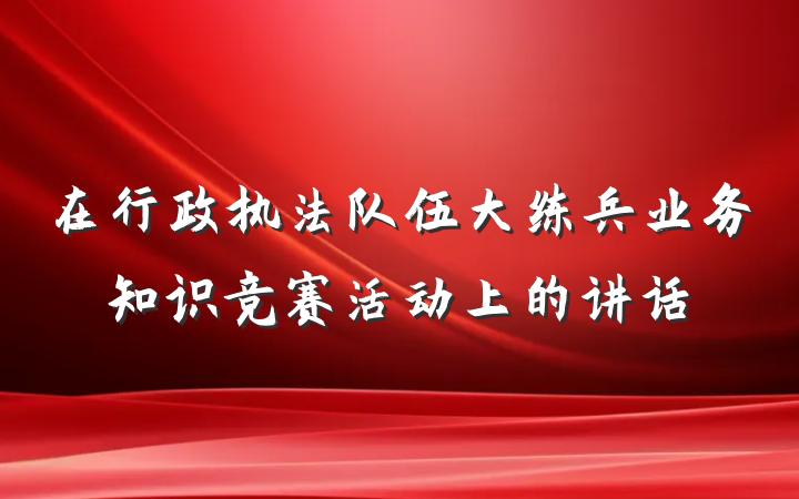 在行政执法队伍大练兵业务知识竞赛活动上的讲话