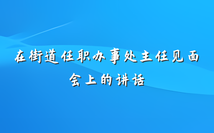 在街道任职办事处主任见面会上的讲话