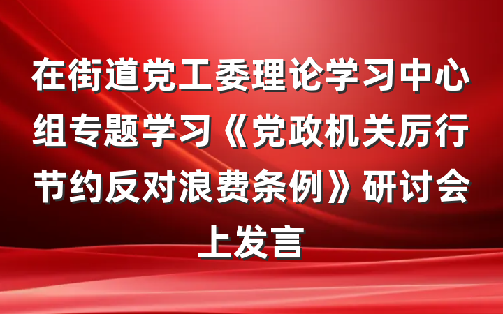 在街道党工委理论学习中心组专题学习《党政机关厉行节约反对浪费条例》研讨会上发言