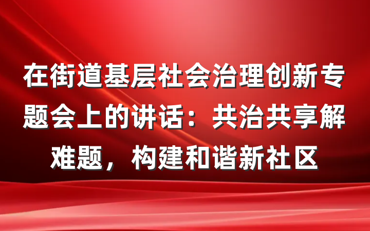 在街道基层社会治理创新专题会上的讲话：共治共享解难题，构建和谐新社区