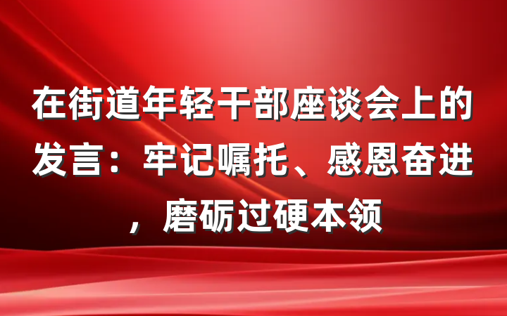 在街道年轻干部座谈会上的发言：牢记嘱托、感恩奋进，磨砺过硬本领