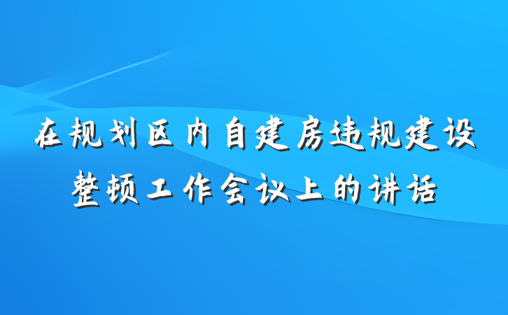 在规划区内自建房违规建设整顿工作会议上的讲话