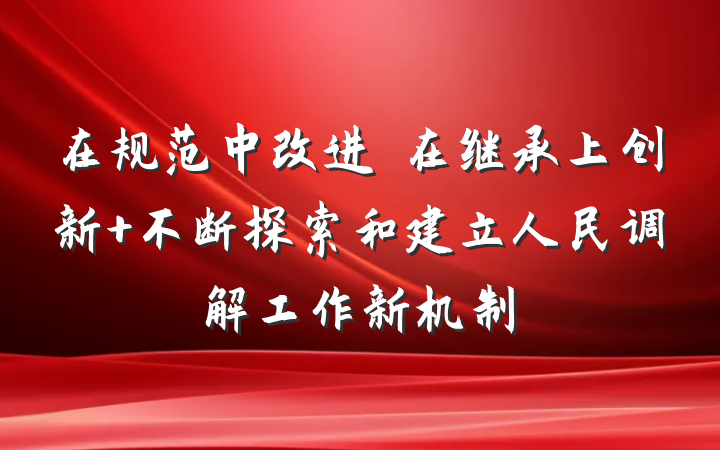 在规范中改进　在继承上创新 不断探索和建立人民调解工作新机制
