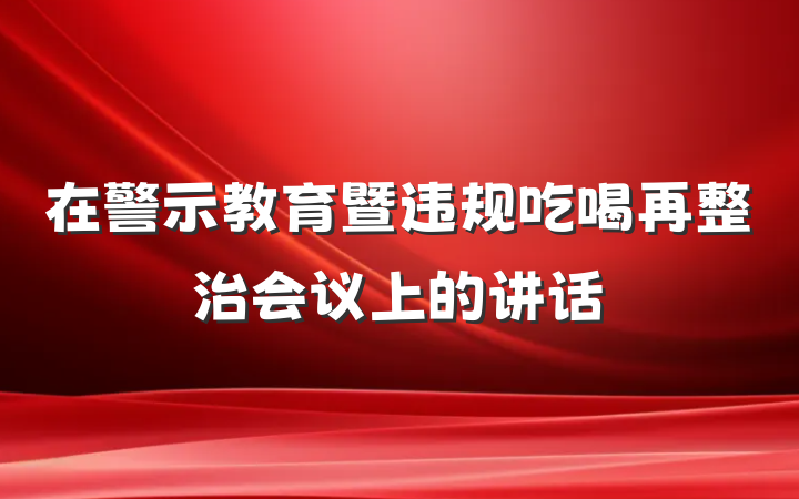 在警示教育暨违规吃喝再整治会议上的讲话