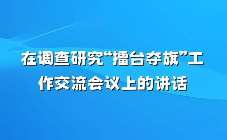 在调查研究“擂台夺旗”工作交流会议上的讲话