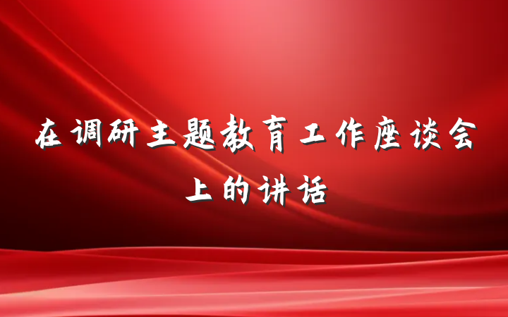 在调研主题教育工作座谈会上的讲话