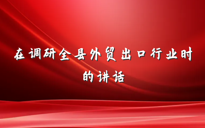 在调研全县外贸出口行业时的讲话
