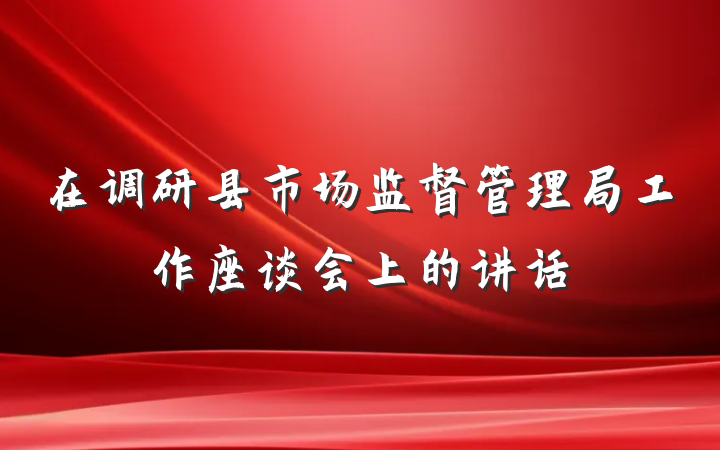 在调研县市场监督管理局工作座谈会上的讲话