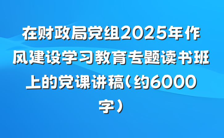 在财政局党组2025年作风建设学习教育专题读书班上的党课讲稿（约6000字）