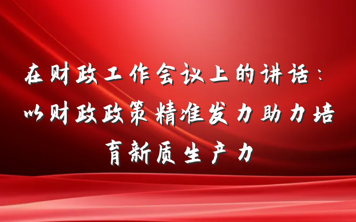 在财政工作会议上的讲话：以财政政策精准发力助力培育新质生产力