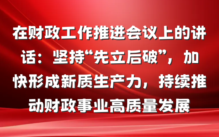 在财政工作推进会议上的讲话：坚持“先立后破”，加快形成新质生产力，持续推动财政事业高质量发展
