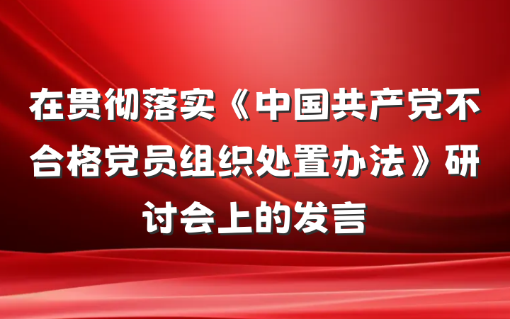 在贯彻落实《中国共产党不合格党员组织处置办法》研讨会上的发言