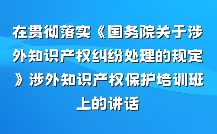 在贯彻落实《国务院关于涉外知识产权纠纷处理的规定》涉外知识产权保护培训班上的讲话