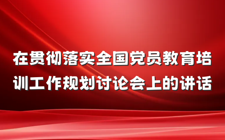 在贯彻落实全国党员教育培训工作规划讨论会上的讲话