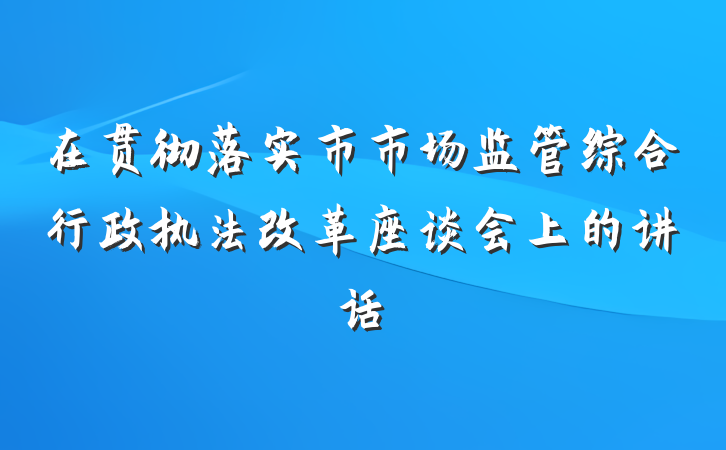 在贯彻落实市市场监管综合行政执法改革座谈会上的讲话
