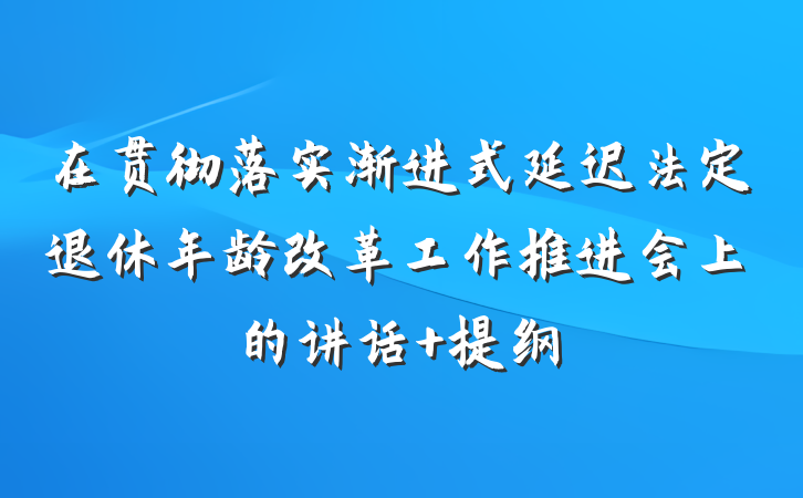 在贯彻落实渐进式延迟法定退休年龄改革工作推进会上的讲话 提纲