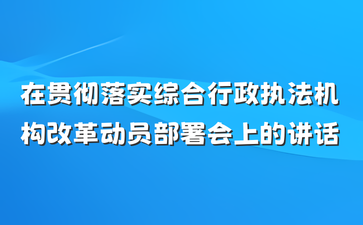 在贯彻落实综合行政执法机构改革动员部署会上的讲话