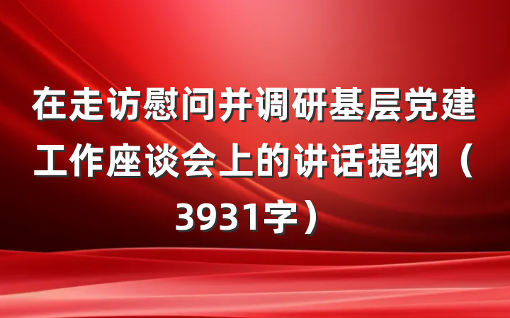 在走访慰问并调研基层党建工作座谈会上的讲话提纲（3931字）
