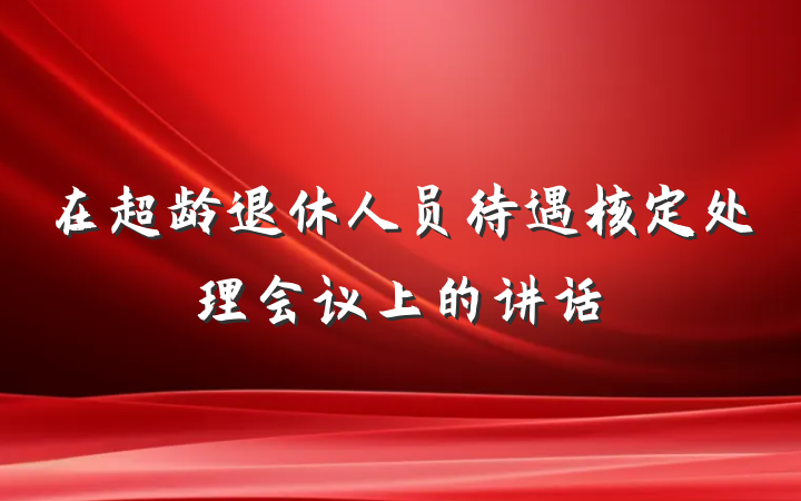 在超龄退休人员待遇核定处理会议上的讲话