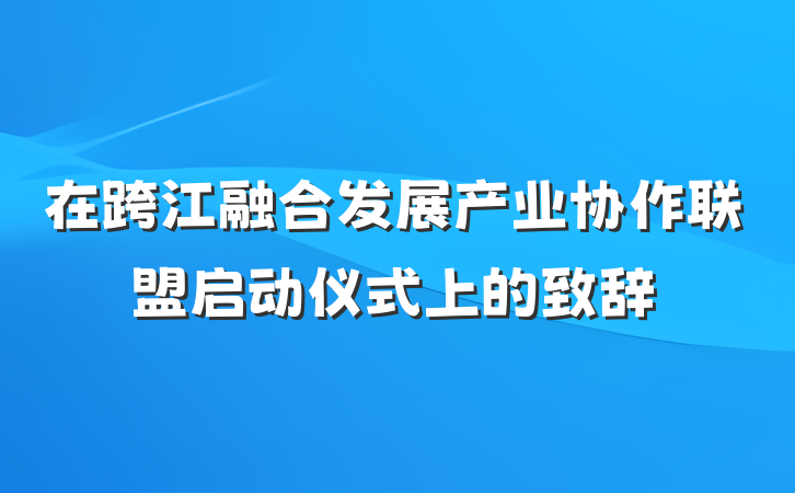 在跨江融合发展产业协作联盟启动仪式上的致辞