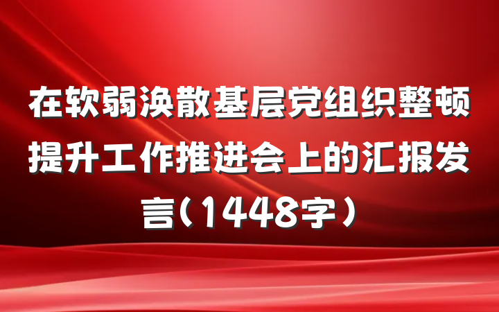 在软弱涣散基层党组织整顿提升工作推进会上的汇报发言（1448字）