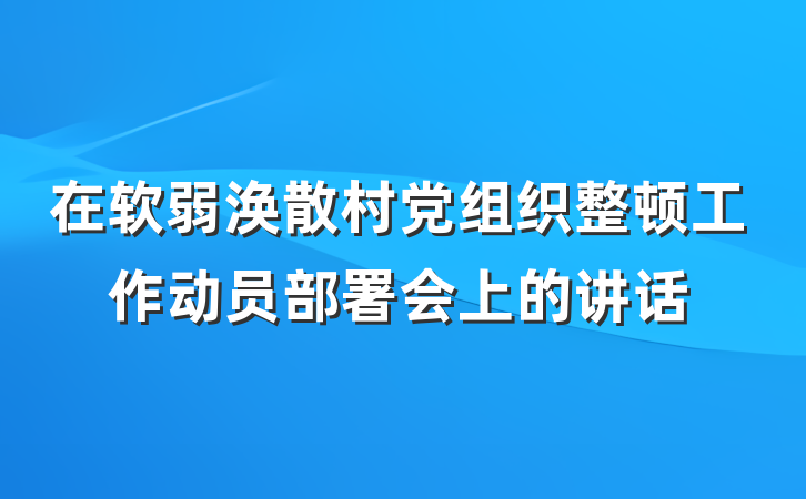 在软弱涣散村党组织整顿工作动员部署会上的讲话