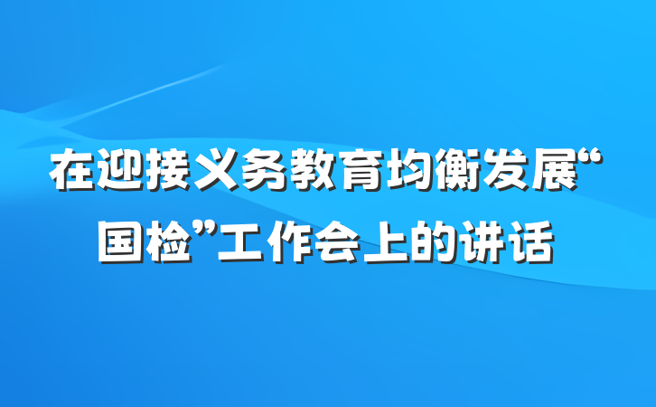 在迎接义务教育均衡发展“国检”工作会上的讲话