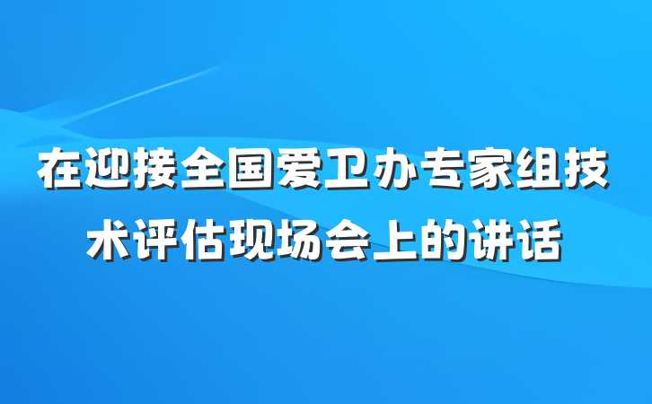 在迎接全国爱卫办专家组技术评估现场会上的讲话
