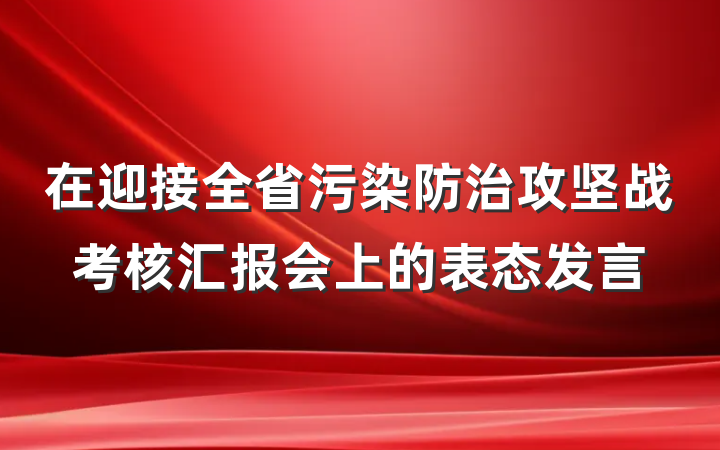 在迎接全省污染防治攻坚战考核汇报会上的表态发言