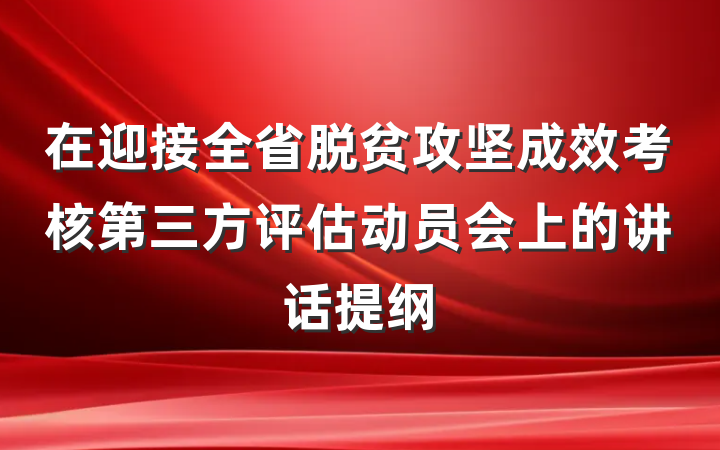 在迎接全省脱贫攻坚成效考核第三方评估动员会上的讲话提纲