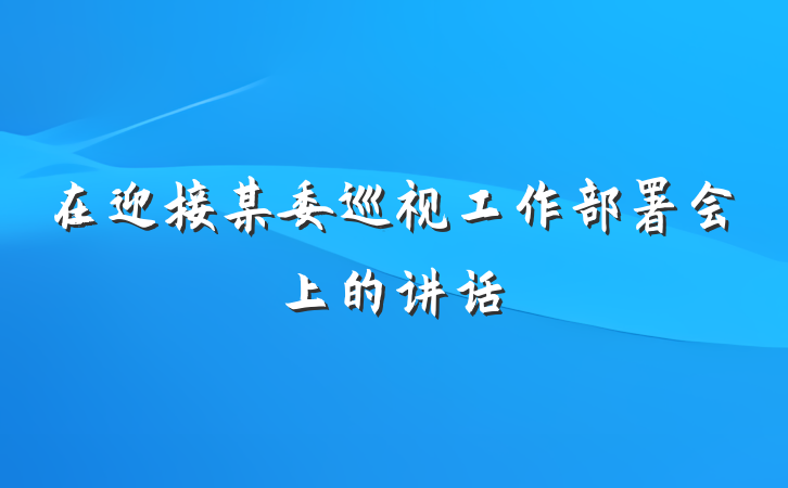 在迎接某委巡视工作部署会上的讲话