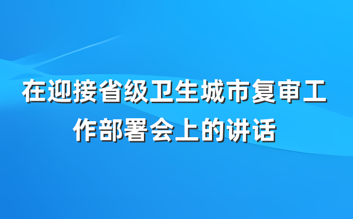 在迎接省级卫生城市复审工作部署会上的讲话