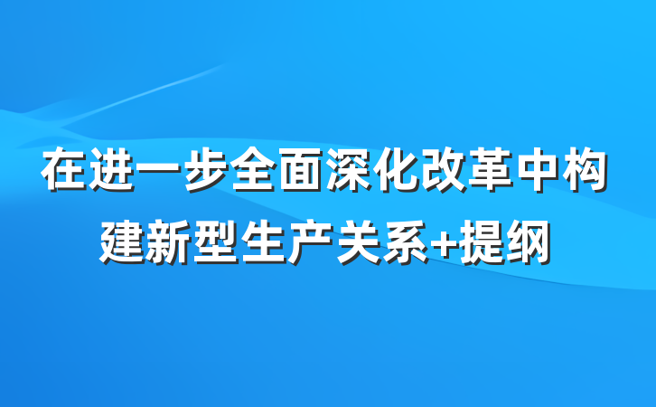 在进一步全面深化改革中构建新型生产关系 提纲