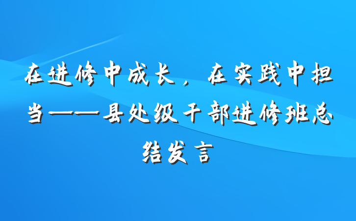 在进修中成长，在实践中担当——县处级干部进修班总结发言
