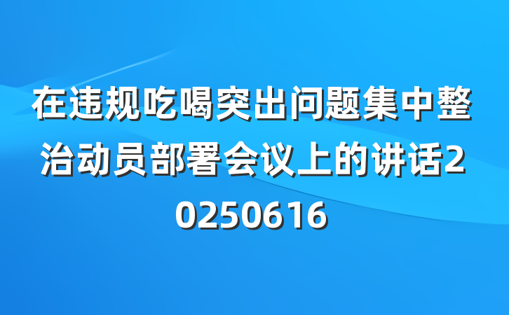 在违规吃喝突出问题集中整治动员部署会议上的讲话20250616