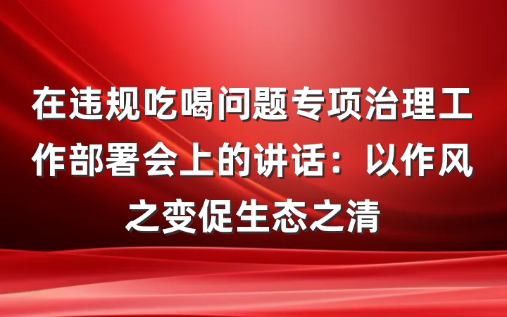 在违规吃喝问题专项治理工作部署会上的讲话：以作风之变促生态之清