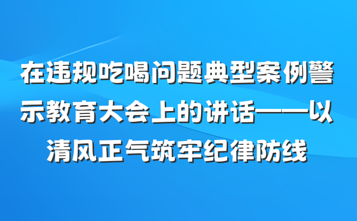 在违规吃喝问题典型案例警示教育大会上的讲话——以清风正气筑牢纪律防线