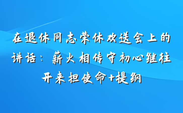 在退休同志荣休欢送会上的讲话：薪火相传守初心继往开来担使命 提纲