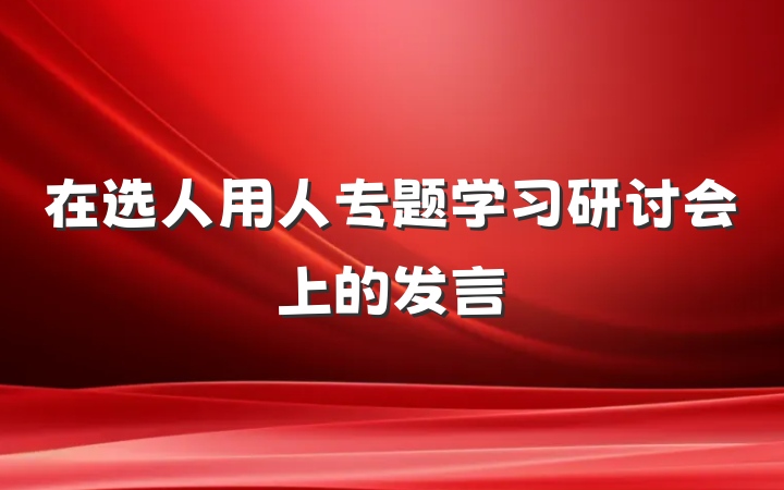 在选人用人专题学习研讨会上的发言