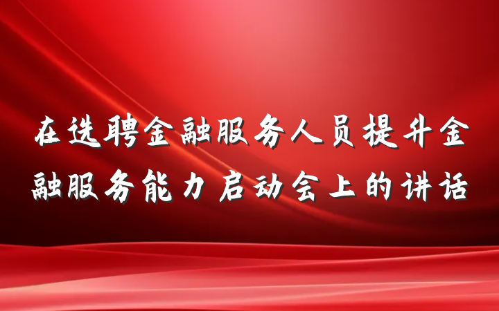 在选聘金融服务人员提升金融服务能力启动会上的讲话