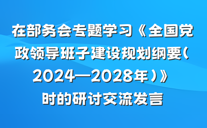 在部务会专题学习《全国党政领导班子建设规划纲要（2024—2028年）》时的研讨交流发言
