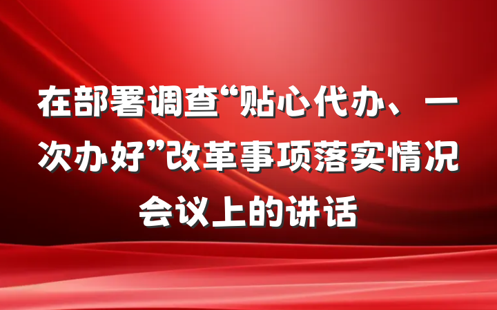 在部署调查“贴心代办、一次办好”改革事项落实情况会议上的讲话