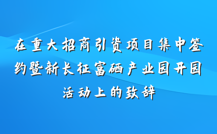 在重大招商引资项目集中签约暨新长征富硒产业园开园活动上的致辞
