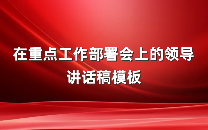 在重点工作部署会上的领导讲话稿模板