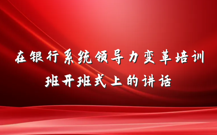在银行系统领导力变革培训班开班式上的讲话