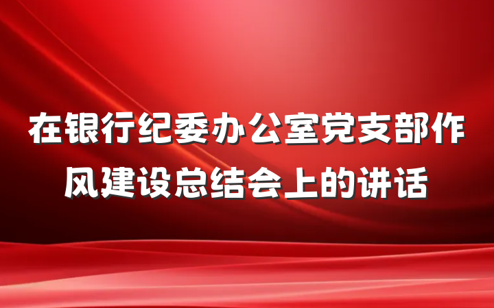 在银行纪委办公室党支部作风建设总结会上的讲话