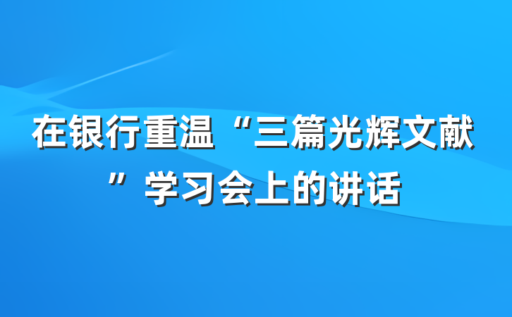 在银行重温“三篇光辉文献”学习会上的讲话