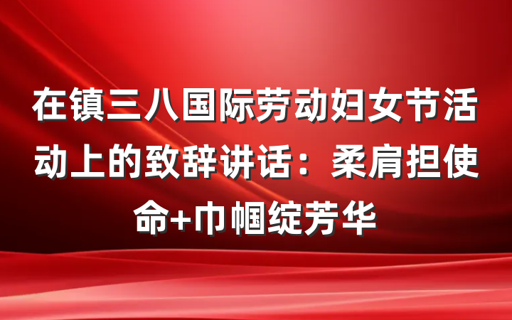 在镇三八国际劳动妇女节活动上的致辞讲话：柔肩担使命 巾帼绽芳华